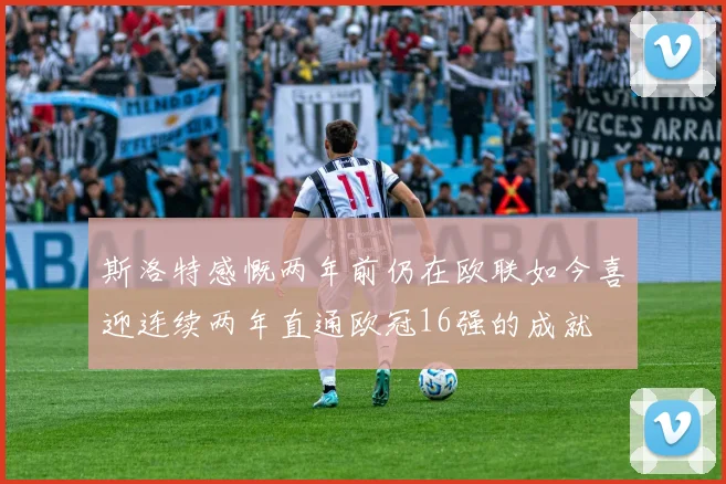 斯洛特感慨两年前仍在欧联如今喜迎连续两年直通欧冠16强的成就