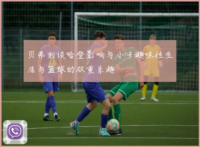 贝弗利谈哈登影响与小卡趣味性生活与篮球的双重乐趣