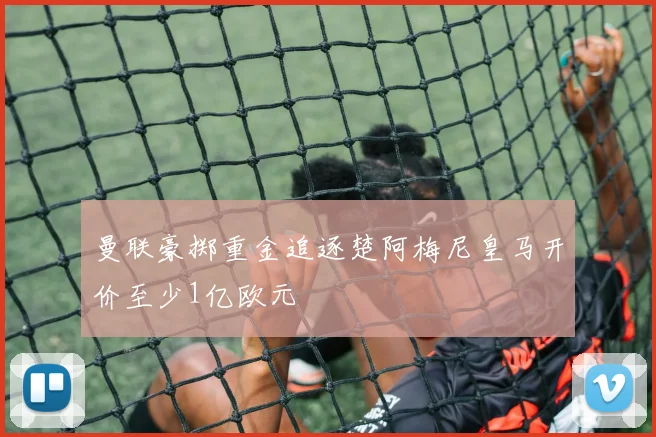 曼联豪掷重金追逐楚阿梅尼皇马开价至少1亿欧元