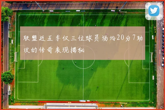 联盟近五季仅三位球员场均20分7助攻的传奇表现揭秘