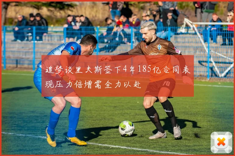 追梦谈里夫斯签下4年185亿合同表现压力倍增需全力以赴