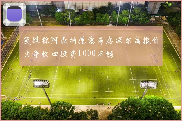 英媒称阿森纳愿意考虑诺尔高报价力争收回投资1000万镑