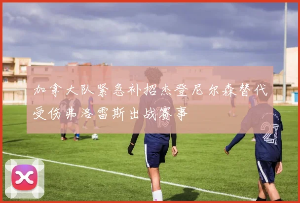 加拿大队紧急补招杰登尼尔森替代受伤弗洛雷斯出战赛事