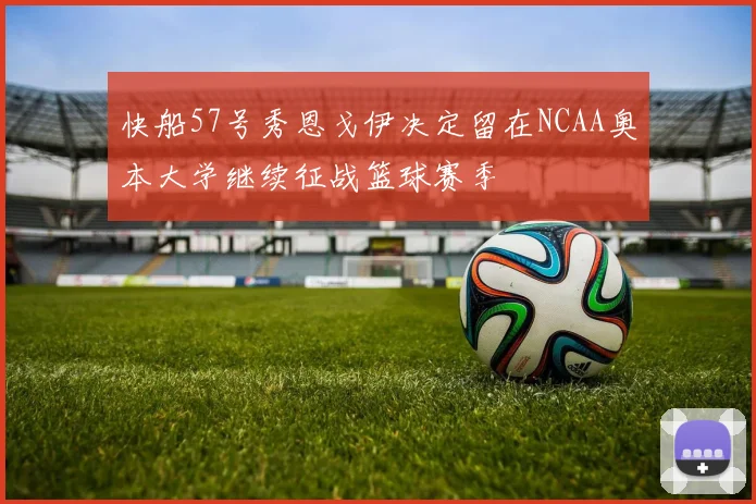 快船57号秀恩戈伊决定留在NCAA奥本大学继续征战篮球赛季