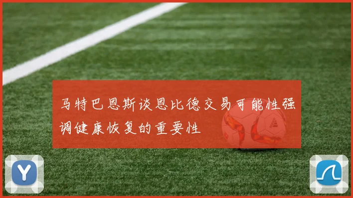 马特巴恩斯谈恩比德交易可能性强调健康恢复的重要性