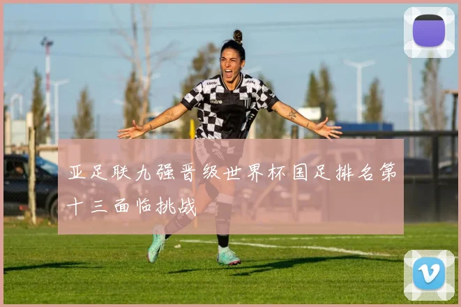 亚足联九强晋级世界杯国足排名第十三面临挑战