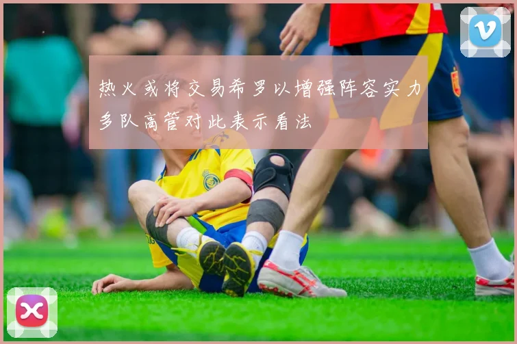 热火或将交易希罗以增强阵容实力多队高管对此表示看法
