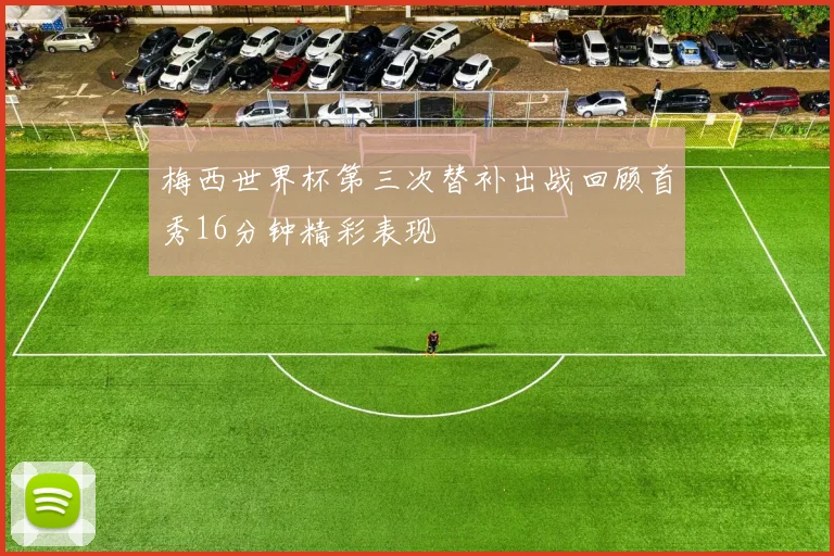 梅西世界杯第三次替补出战回顾首秀16分钟精彩表现