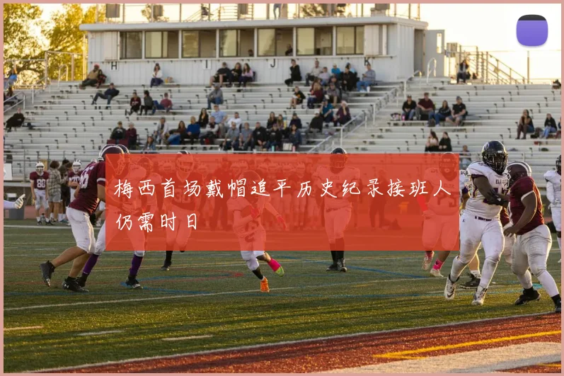 梅西首场戴帽追平历史纪录接班人仍需时日