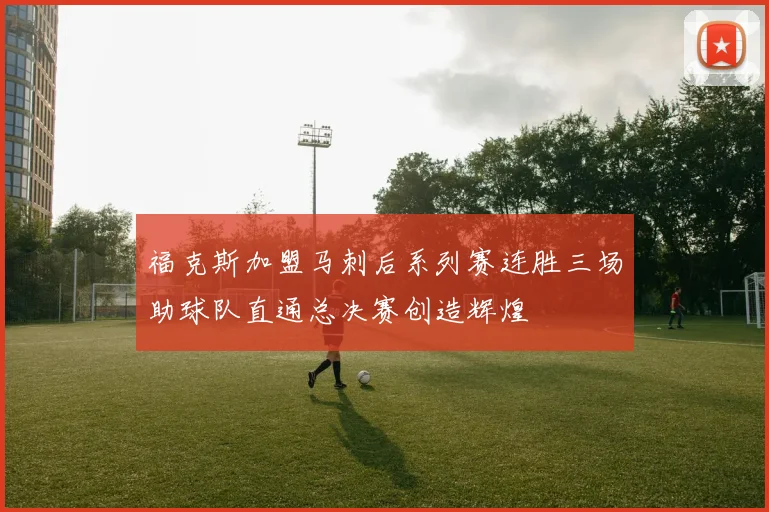 福克斯加盟马刺后系列赛连胜三场助球队直通总决赛创造辉煌