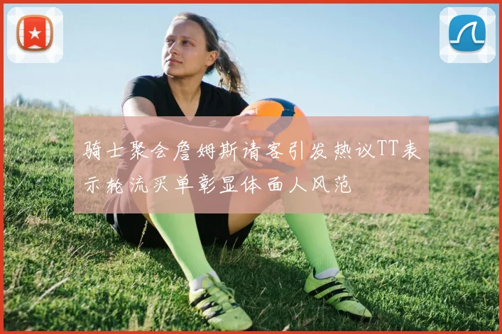 骑士聚会詹姆斯请客引发热议TT表示轮流买单彰显体面人风范