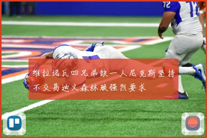 维拉诺瓦四兄弟缺一人尼克斯坚持不交易迪文森林狼强烈要求