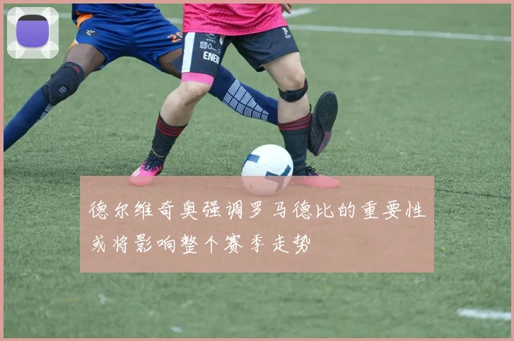 德尔维奇奥强调罗马德比的重要性或将影响整个赛季走势