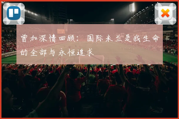 曾加深情回顾：国际米兰是我生命的全部与永恒追求