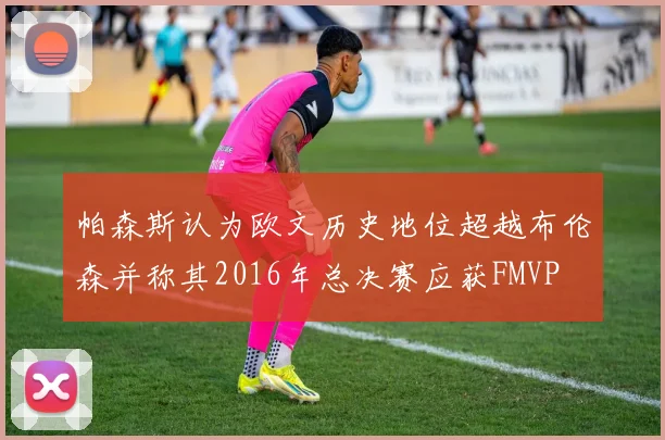 帕森斯认为欧文历史地位超越布伦森并称其2016年总决赛应获FMVP