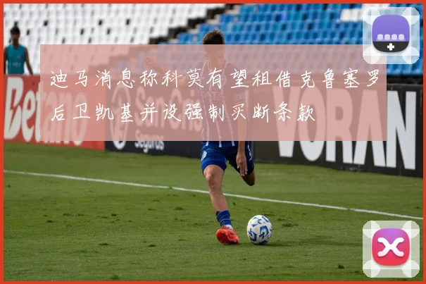 迪马消息称科莫有望租借克鲁塞罗后卫凯基并设强制买断条款
