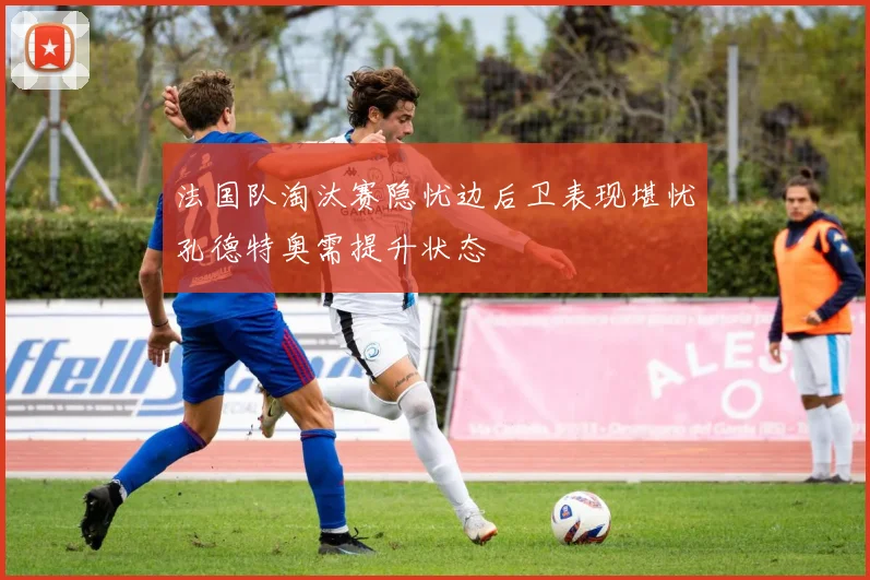 法国队淘汰赛隐忧边后卫表现堪忧孔德特奥需提升状态