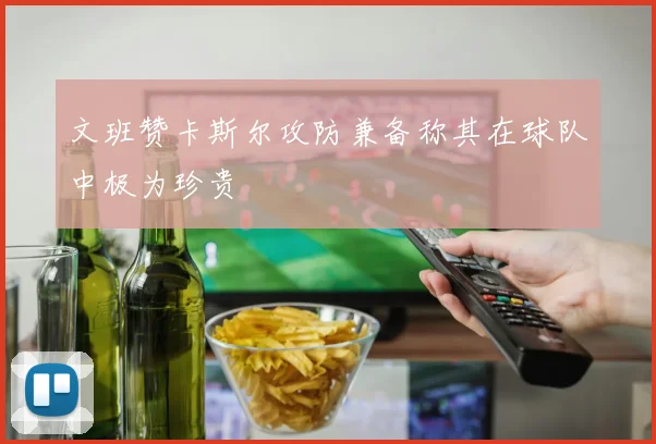 文班赞卡斯尔攻防兼备称其在球队中极为珍贵