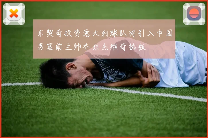 东契奇投资意大利球队将引入中国男篮前主帅乔尔杰维奇执教