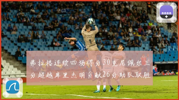 弗拉格连续四场得分30克尼佩尔三分超越库里杰明贡献26分助队取胜