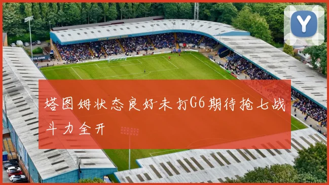 塔图姆状态良好未打G6期待抢七战斗力全开