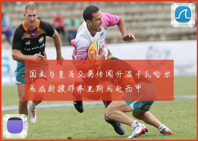 国米与皇马交易传闻升温卡瓦哈尔或成新援邓弗里斯或赴西甲