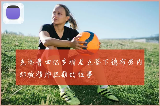 克洛普回忆多特差点签下德布劳内却被穆帅拦截的往事