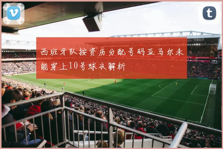 西班牙队按资历分配号码亚马尔未能穿上10号球衣解析